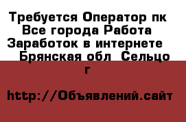 Требуется Оператор пк - Все города Работа » Заработок в интернете   . Брянская обл.,Сельцо г.